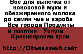 Все для выпечки от кокосовой муки и обезжиренного молока до семян чиа и кэроба. - Все города Продукты и напитки » Услуги   . Красноярский край